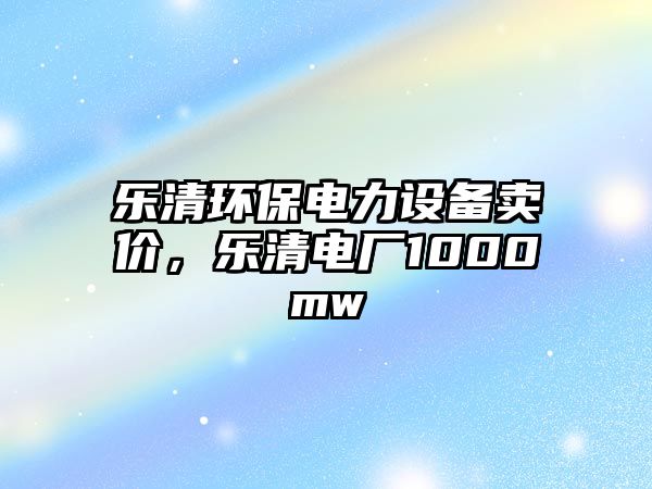 樂清環(huán)保電力設(shè)備賣價，樂清電廠1000mw