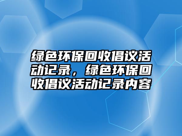 綠色環(huán)?；厥粘h活動記錄，綠色環(huán)?；厥粘h活動記錄內(nèi)容