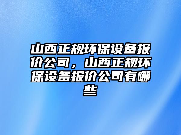 山西正規(guī)環(huán)保設(shè)備報價公司，山西正規(guī)環(huán)保設(shè)備報價公司有哪些