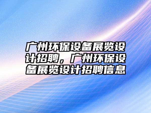 廣州環(huán)保設(shè)備展覽設(shè)計招聘，廣州環(huán)保設(shè)備展覽設(shè)計招聘信息