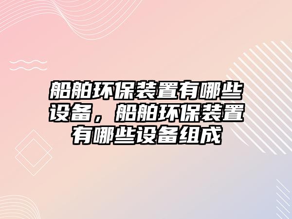 船舶環(huán)保裝置有哪些設(shè)備，船舶環(huán)保裝置有哪些設(shè)備組成