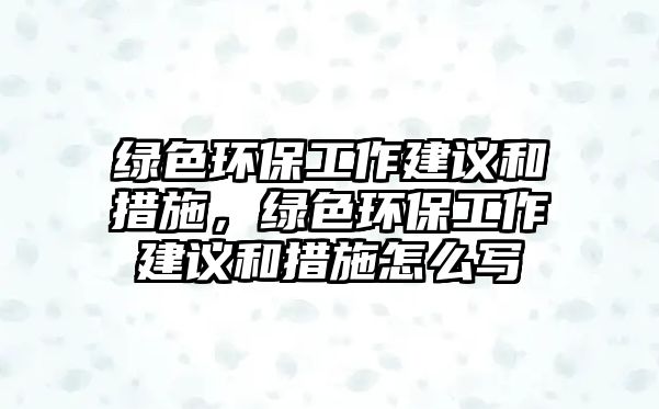綠色環(huán)保工作建議和措施，綠色環(huán)保工作建議和措施怎么寫