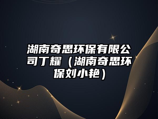 湖南奇思環(huán)保有限公司丁耀（湖南奇思環(huán)保劉小艷）