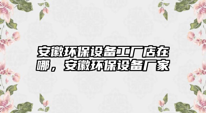 安徽環(huán)保設(shè)備工廠店在哪，安徽環(huán)保設(shè)備廠家