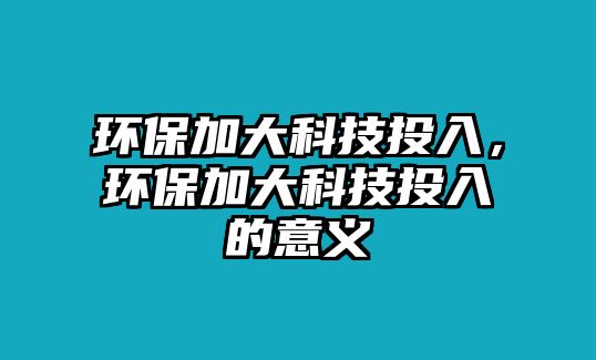 環(huán)保加大科技投入，環(huán)保加大科技投入的意義
