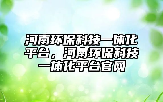 河南環(huán)?？萍家惑w化平臺，河南環(huán)?？萍家惑w化平臺官網(wǎng)