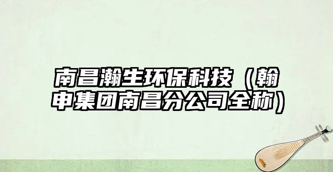 南昌瀚生環(huán)?？萍迹ê采昙瘓F(tuán)南昌分公司全稱）