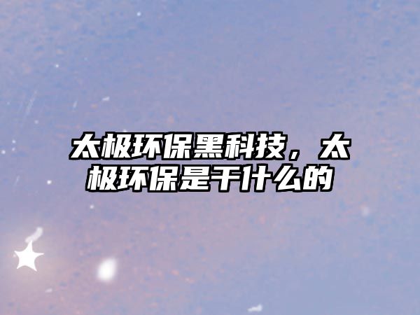 太極環(huán)保黑科技，太極環(huán)保是干什么的