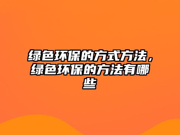 綠色環(huán)保的方式方法，綠色環(huán)保的方法有哪些