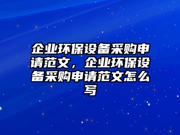 企業(yè)環(huán)保設(shè)備采購申請范文，企業(yè)環(huán)保設(shè)備采購申請范文怎么寫
