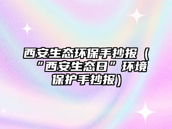 西安生態(tài)環(huán)保手抄報（“西安生態(tài)日”環(huán)境保護(hù)手抄報）