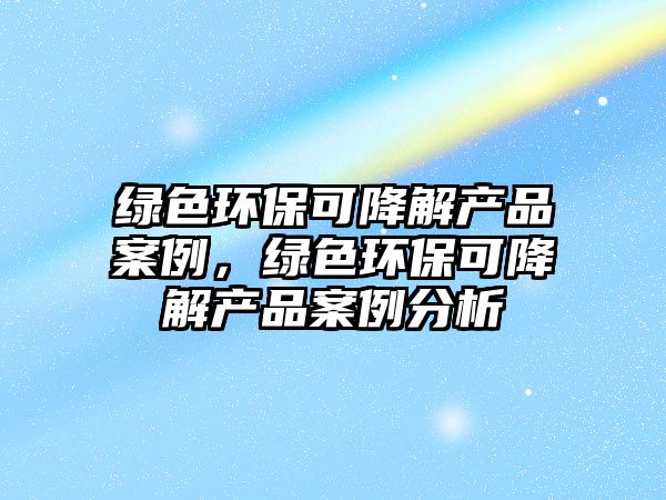 綠色環(huán)?？山到猱a(chǎn)品案例，綠色環(huán)?？山到猱a(chǎn)品案例分析