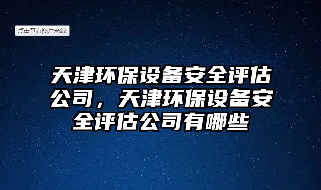 天津環(huán)保設(shè)備安全評估公司，天津環(huán)保設(shè)備安全評估公司有哪些