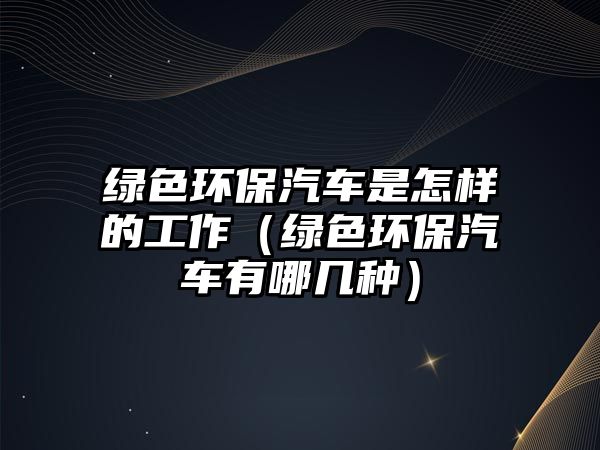 綠色環(huán)保汽車是怎樣的工作（綠色環(huán)保汽車有哪幾種）
