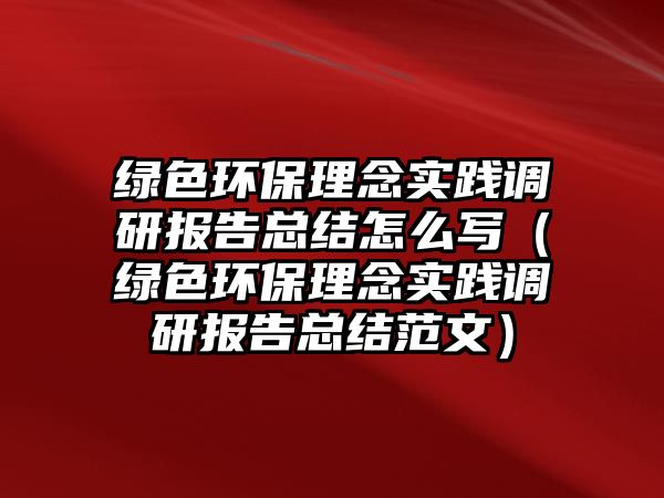 綠色環(huán)保理念實(shí)踐調(diào)研報(bào)告總結(jié)怎么寫（綠色環(huán)保理念實(shí)踐調(diào)研報(bào)告總結(jié)范文）