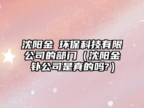沈陽金垚環(huán)?？萍加邢薰镜牟块T（沈陽金釙公司是真的嗎?）