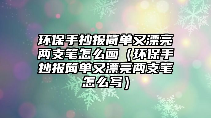 環(huán)保手抄報(bào)簡單又漂亮兩支筆怎么畫（環(huán)保手抄報(bào)簡單又漂亮兩支筆怎么寫）