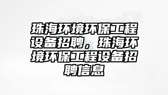 珠海環(huán)境環(huán)保工程設(shè)備招聘，珠海環(huán)境環(huán)保工程設(shè)備招聘信息