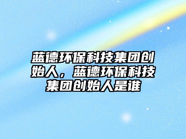 藍(lán)德環(huán)?？萍技瘓F(tuán)創(chuàng)始人，藍(lán)德環(huán)?？萍技瘓F(tuán)創(chuàng)始人是誰(shuí)