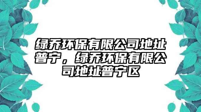 綠喬環(huán)保有限公司地址普寧，綠喬環(huán)保有限公司地址普寧區(qū)