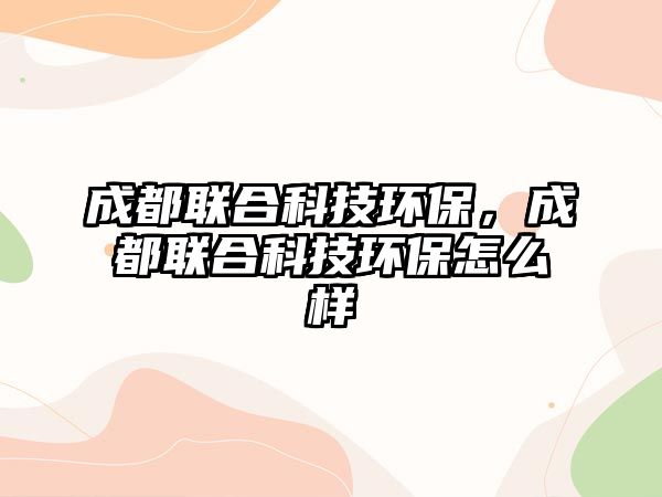 成都聯(lián)合科技環(huán)保，成都聯(lián)合科技環(huán)保怎么樣
