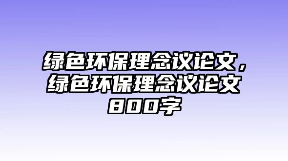 綠色環(huán)保理念議論文，綠色環(huán)保理念議論文800字