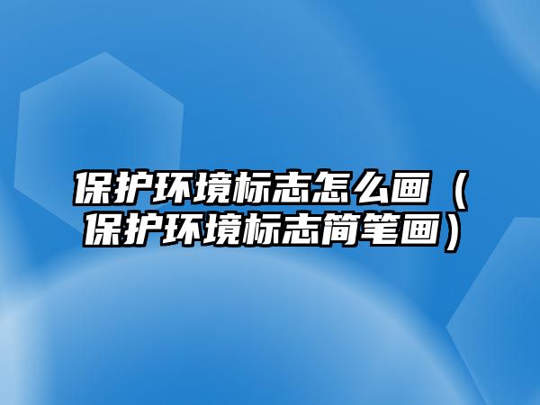 保護(hù)環(huán)境標(biāo)志怎么畫(huà)（保護(hù)環(huán)境標(biāo)志簡(jiǎn)筆畫(huà)）