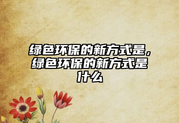 綠色環(huán)保的新方式是，綠色環(huán)保的新方式是什么