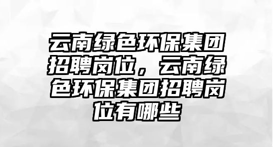 云南綠色環(huán)保集團(tuán)招聘崗位，云南綠色環(huán)保集團(tuán)招聘崗位有哪些