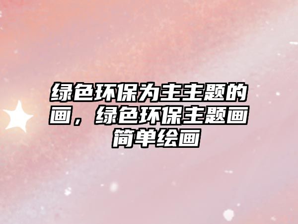 綠色環(huán)保為主主題的畫，綠色環(huán)保主題畫 簡(jiǎn)單繪畫