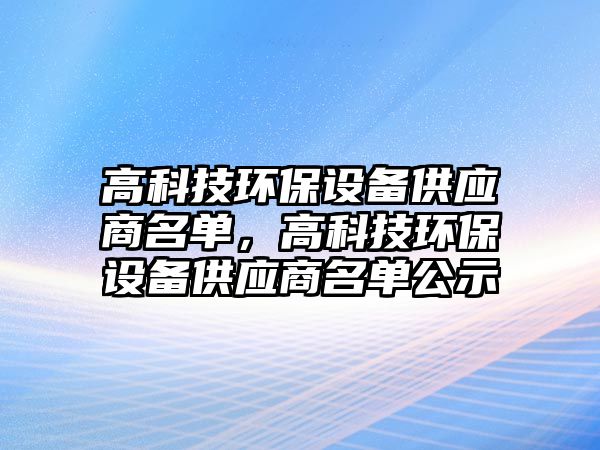 高科技環(huán)保設(shè)備供應(yīng)商名單，高科技環(huán)保設(shè)備供應(yīng)商名單公示