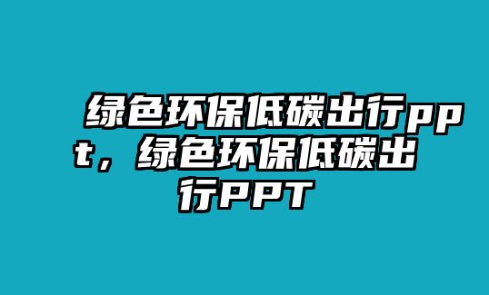 綠色環(huán)保低碳出行ppt，綠色環(huán)保低碳出行PPT