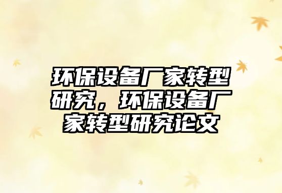 環(huán)保設(shè)備廠家轉(zhuǎn)型研究，環(huán)保設(shè)備廠家轉(zhuǎn)型研究論文