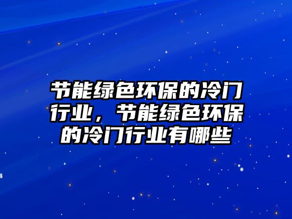 節(jié)能綠色環(huán)保的冷門行業(yè)，節(jié)能綠色環(huán)保的冷門行業(yè)有哪些