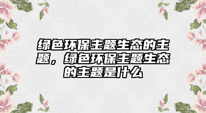 綠色環(huán)保主題生態(tài)的主題，綠色環(huán)保主題生態(tài)的主題是什么