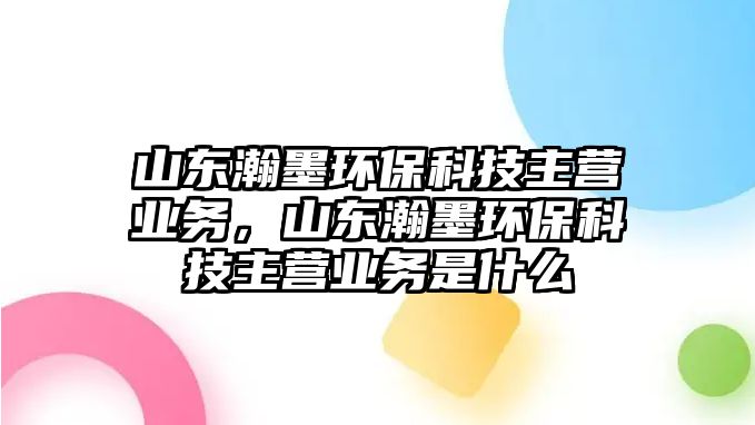 山東瀚墨環(huán)保科技主營業(yè)務(wù)，山東瀚墨環(huán)保科技主營業(yè)務(wù)是什么