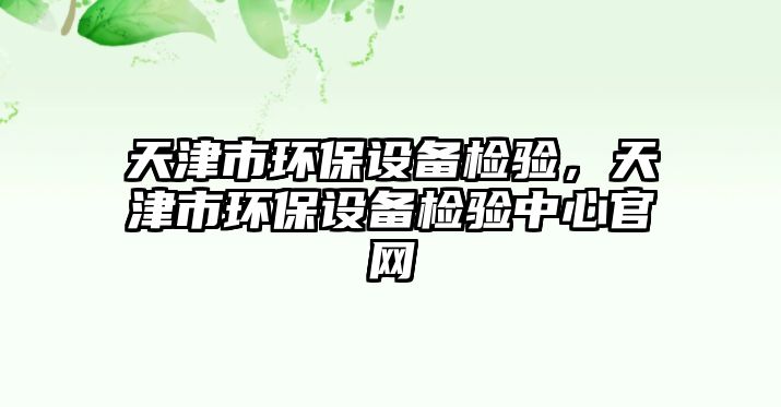 天津市環(huán)保設(shè)備檢驗，天津市環(huán)保設(shè)備檢驗中心官網(wǎng)