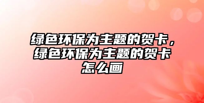 綠色環(huán)保為主題的賀卡，綠色環(huán)保為主題的賀卡怎么畫