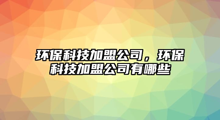 環(huán)?？萍技用斯?，環(huán)保科技加盟公司有哪些