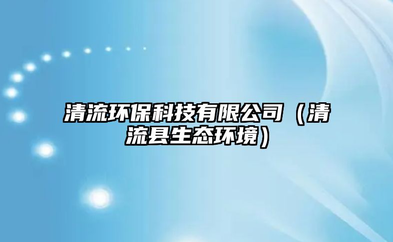 清流環(huán)?？萍加邢薰荆ㄇ辶骺h生態(tài)環(huán)境）