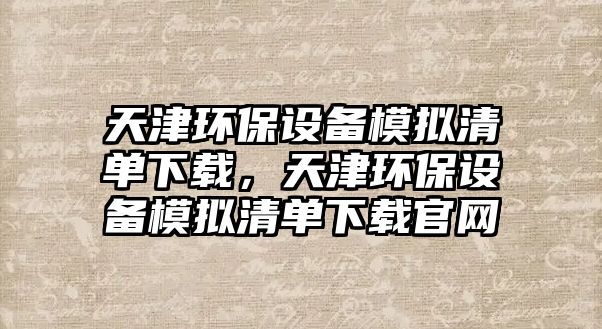 天津環(huán)保設(shè)備模擬清單下載，天津環(huán)保設(shè)備模擬清單下載官網(wǎng)