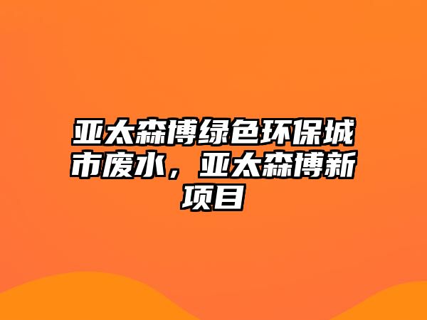 亞太森博綠色環(huán)保城市廢水，亞太森博新項目