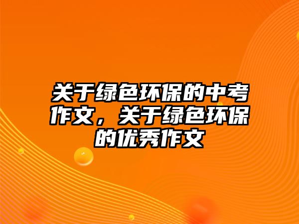 關于綠色環(huán)保的中考作文，關于綠色環(huán)保的優(yōu)秀作文