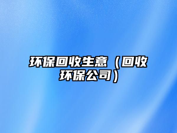 環(huán)?；厥丈猓ɑ厥窄h(huán)保公司）