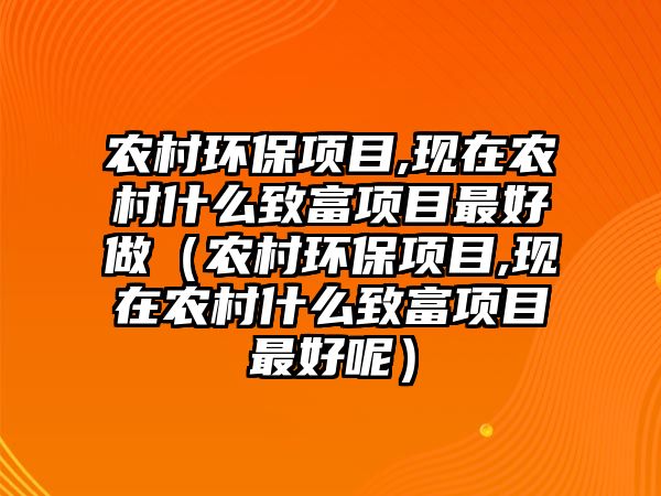農(nóng)村環(huán)保項(xiàng)目,現(xiàn)在農(nóng)村什么致富項(xiàng)目最好做（農(nóng)村環(huán)保項(xiàng)目,現(xiàn)在農(nóng)村什么致富項(xiàng)目最好呢）