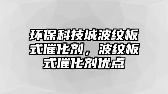 環(huán)?？萍汲遣y板式催化劑，波紋板式催化劑優(yōu)點(diǎn)