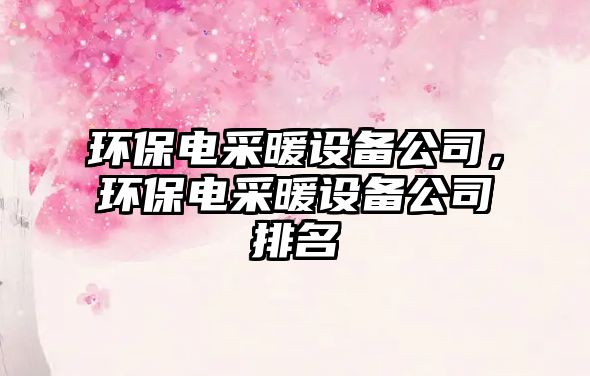 環(huán)保電采暖設備公司，環(huán)保電采暖設備公司排名
