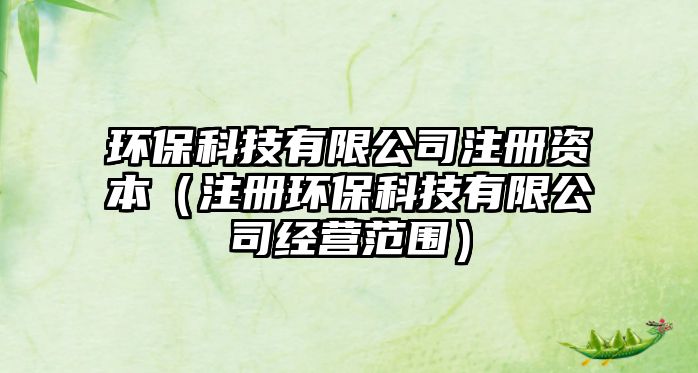 環(huán)保科技有限公司注冊資本（注冊環(huán)?？萍加邢薰窘?jīng)營范圍）