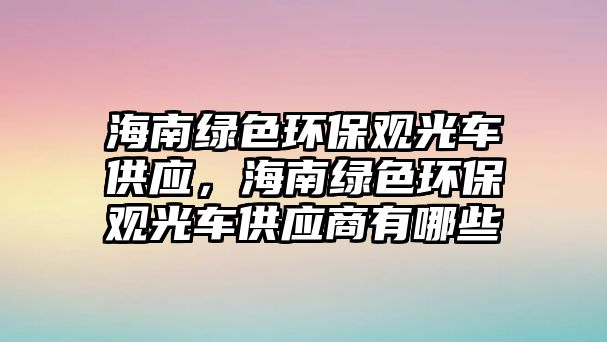 海南綠色環(huán)保觀光車供應，海南綠色環(huán)保觀光車供應商有哪些