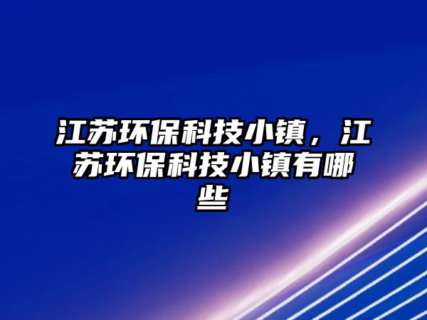 江蘇環(huán)?？萍夹℃?zhèn)，江蘇環(huán)?？萍夹℃?zhèn)有哪些